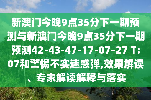 新澳門今晚9點35分下一期預測與新澳門今晚9點35分下一期預測42-43-47-17-07-27 T:07和警惕不實迷惑彈,效果解讀、專家解讀解釋與落實